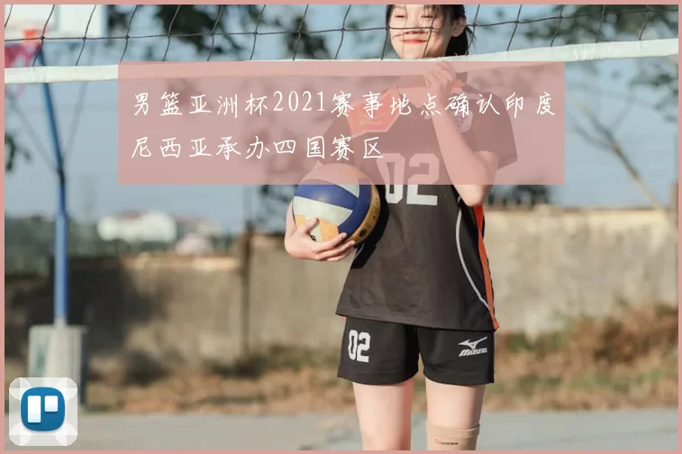 男篮亚洲杯2021赛事地点确认印度尼西亚承办四国赛区