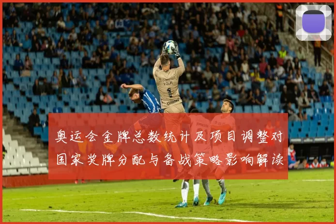 奥运会金牌总数统计及项目调整对国家奖牌分配与备战策略影响解读