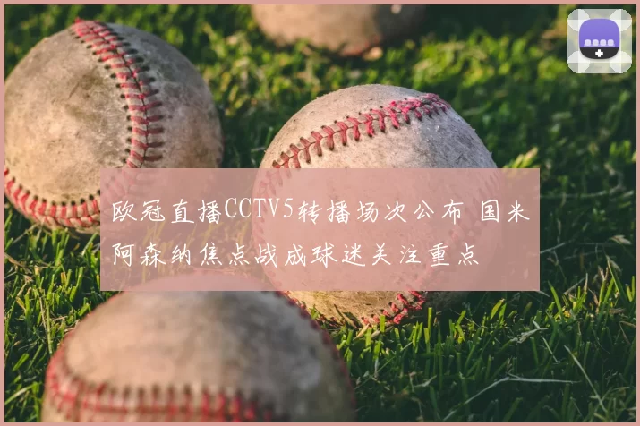 欧冠直播CCTV5转播场次公布 国米阿森纳焦点战成球迷关注重点