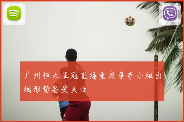 广州恒大亚冠直播重启争夺小组出线形势备受关注