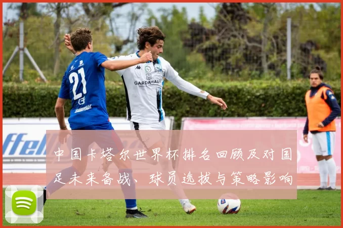 中国卡塔尔世界杯排名回顾及对国足未来备战、球员选拔与策略影响