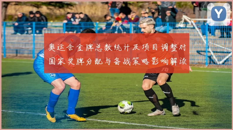 奥运会金牌总数统计及项目调整对国家奖牌分配与备战策略影响解读