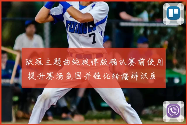 欧冠主题曲纯旋律版确认赛前使用 提升赛场氛围并强化转播辨识度