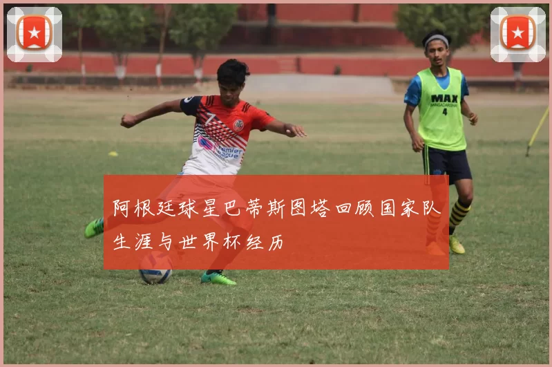 阿根廷球星巴蒂斯图塔回顾国家队生涯与世界杯经历