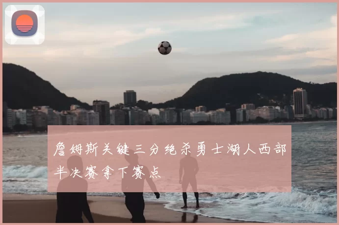 詹姆斯关键三分绝杀勇士湖人西部半决赛拿下赛点