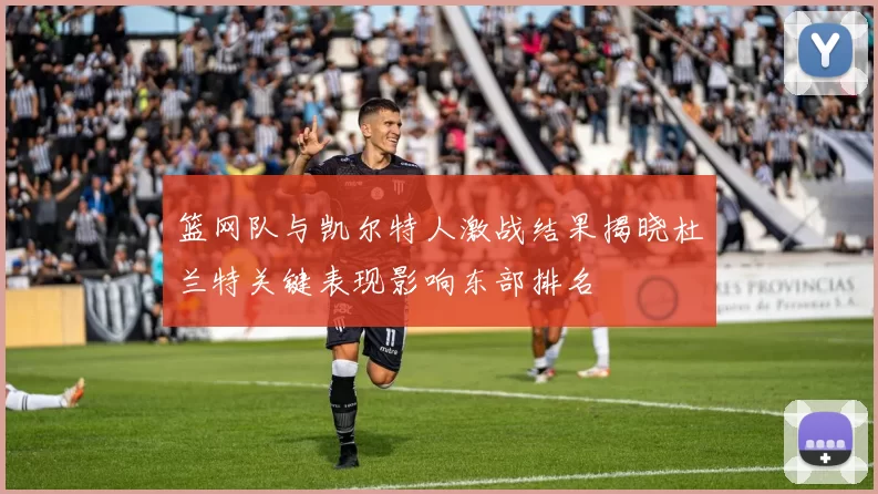 篮网队与凯尔特人激战结果揭晓杜兰特关键表现影响东部排名