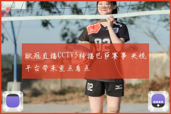 欧冠直播CCTV5转播巴萨赛事 央视平台带来重点看点