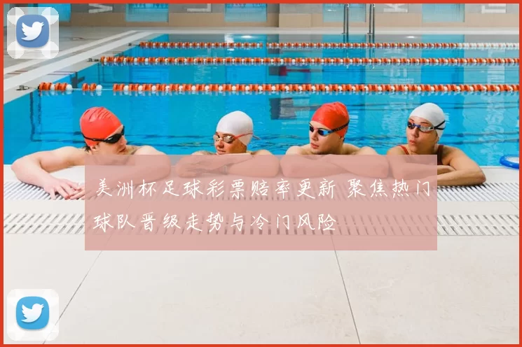 美洲杯足球彩票赔率更新 聚焦热门球队晋级走势与冷门风险