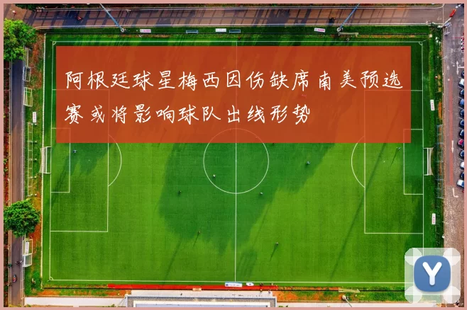 阿根廷球星梅西因伤缺席南美预选赛或将影响球队出线形势