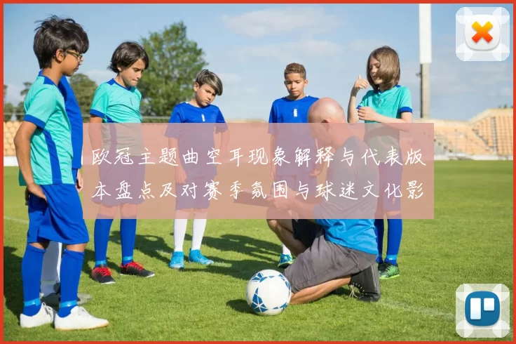 欧冠主题曲空耳现象解释与代表版本盘点及对赛季氛围与球迷文化影响