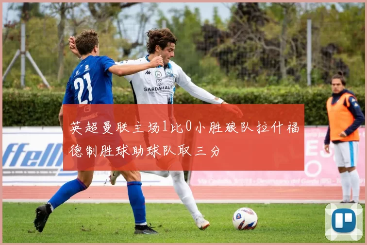 英超曼联主场1比0小胜狼队拉什福德制胜球助球队取三分