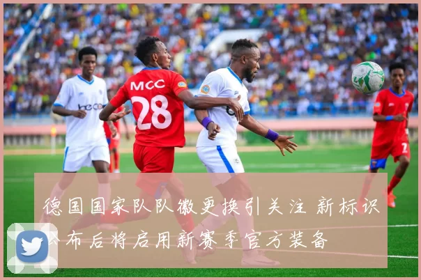 德国国家队队徽更换引关注 新标识公布后将启用新赛季官方装备