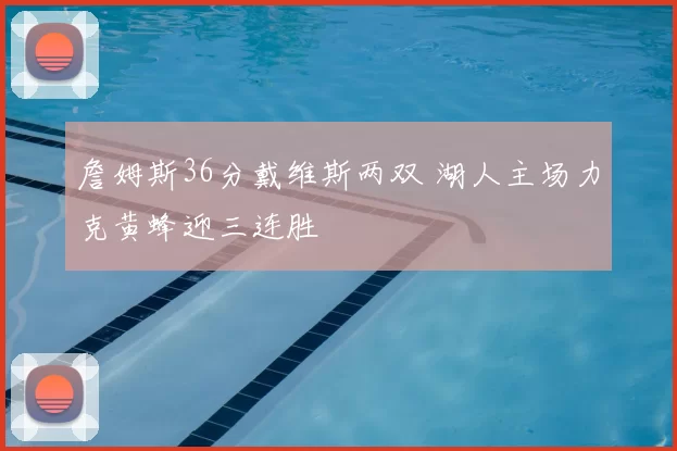 詹姆斯36分戴维斯两双 湖人主场力克黄蜂迎三连胜