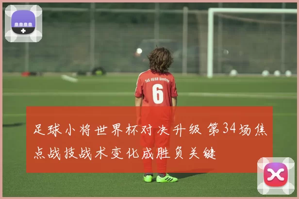 足球小将世界杯对决升级 第34场焦点战技战术变化成胜负关键