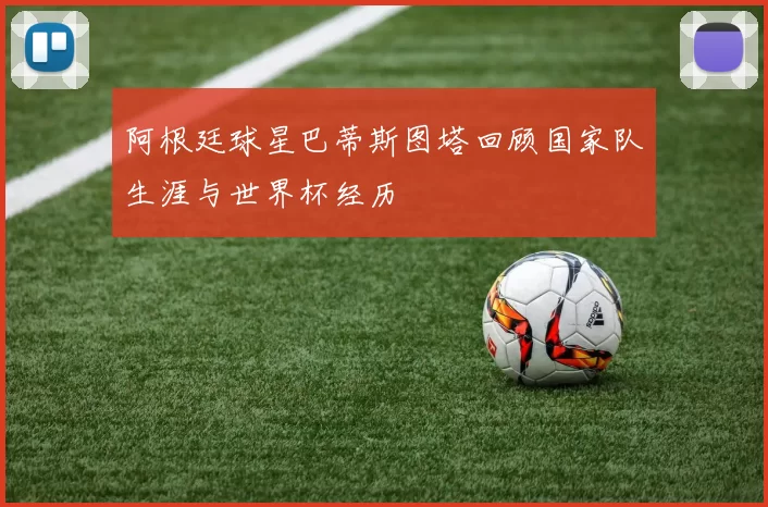 阿根廷球星巴蒂斯图塔回顾国家队生涯与世界杯经历