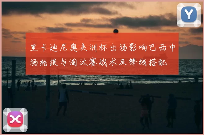 里卡迪尼奥美洲杯出场影响巴西中场轮换与淘汰赛战术及锋线搭配