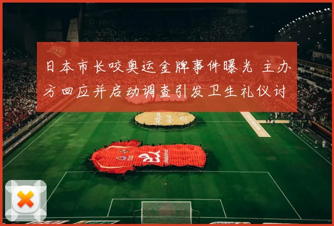 日本市长咬奥运金牌事件曝光 主办方回应并启动调查引发卫生礼仪讨论