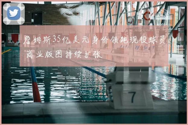 詹姆斯35亿美元身价领跑现役球员 商业版图持续扩张