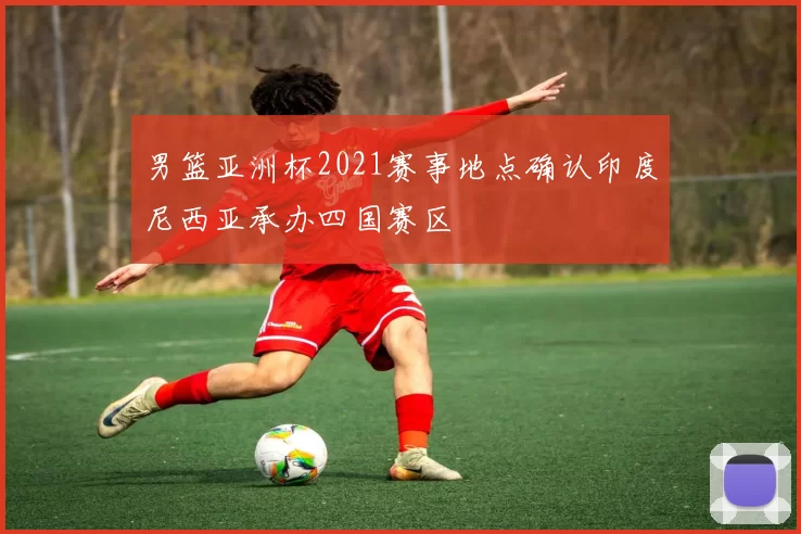 男篮亚洲杯2021赛事地点确认印度尼西亚承办四国赛区