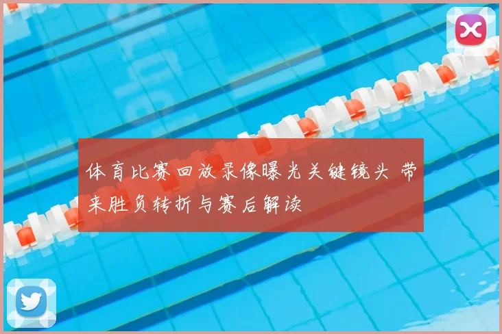 体育比赛回放录像曝光关键镜头 带来胜负转折与赛后解读