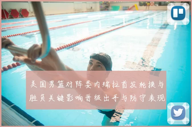 美国男篮对阵委内瑞拉首发轮换与胜负关键影响晋级出手与防守表现分析