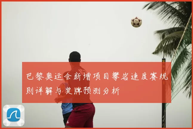 巴黎奥运会新增项目攀岩速度赛规则详解与奖牌预测分析