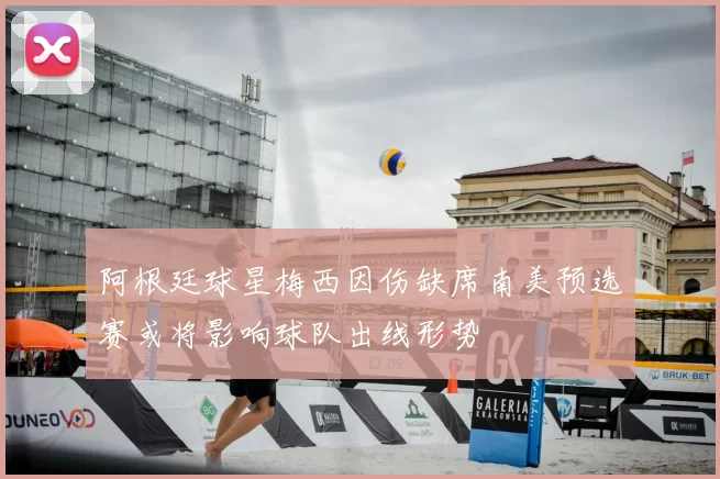 阿根廷球星梅西因伤缺席南美预选赛或将影响球队出线形势