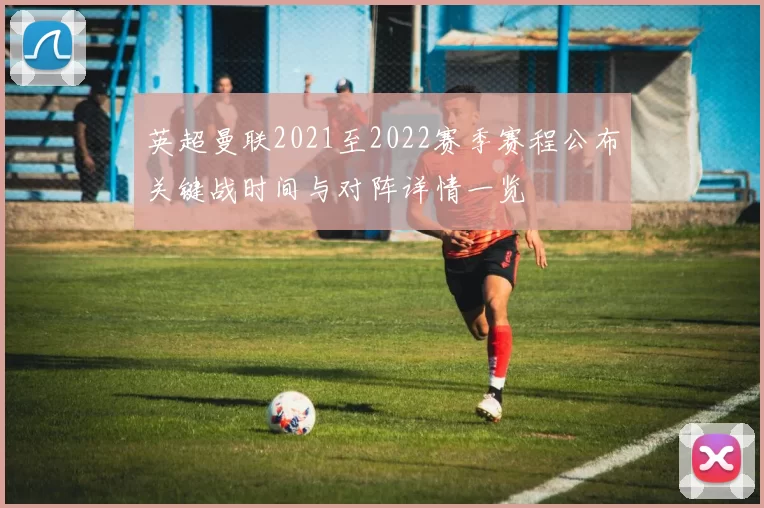 英超曼联2021至2022赛季赛程公布关键战时间与对阵详情一览