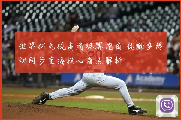 世界杯电视高清观赛指南 优酷多终端同步直播核心看点解析