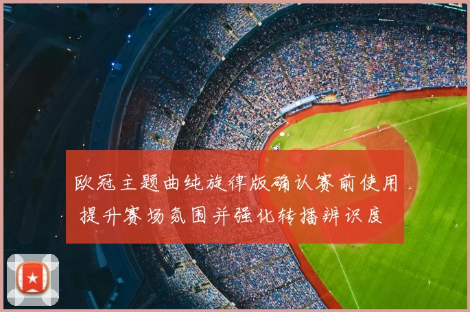欧冠主题曲纯旋律版确认赛前使用 提升赛场氛围并强化转播辨识度