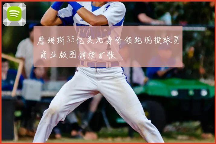 詹姆斯35亿美元身价领跑现役球员 商业版图持续扩张