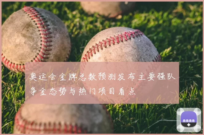 奥运会金牌总数预测发布主要强队争金态势与热门项目看点