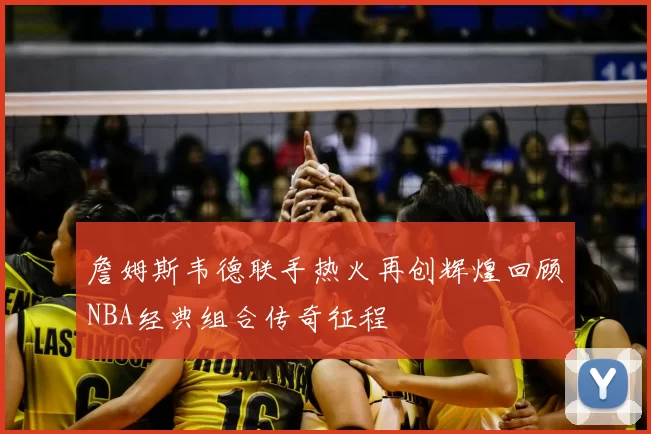 詹姆斯韦德联手热火再创辉煌回顾NBA经典组合传奇征程