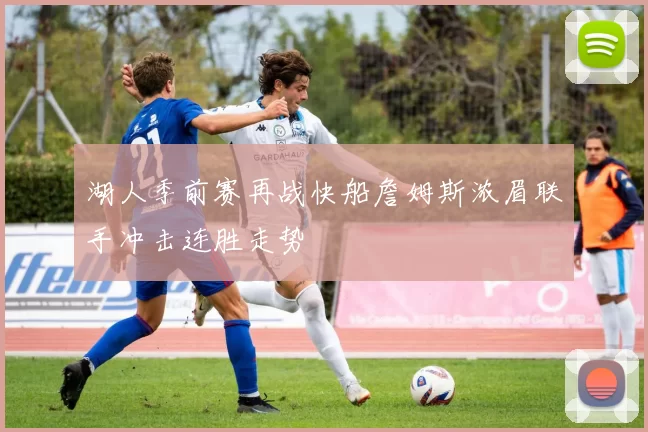 湖人季前赛再战快船詹姆斯浓眉联手冲击连胜走势