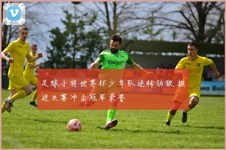 足球小将世界杯少年队逆转劲敌 挺进决赛冲击冠军荣誉