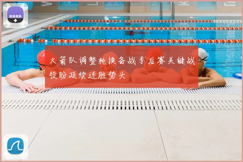 火箭队调整轮换备战季后赛关键战役盼延续连胜势头