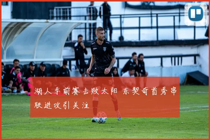 湖人季前赛击败太阳 东契奇首秀串联进攻引关注