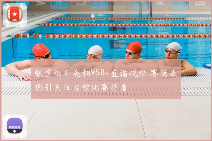 张雪机车亮相WSBK直播视频 赛场表现引关注后续比赛待看