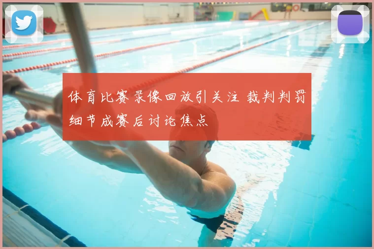 体育比赛录像回放引关注 裁判判罚细节成赛后讨论焦点