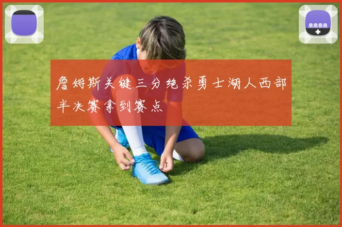 詹姆斯关键三分绝杀勇士湖人西部半决赛拿到赛点