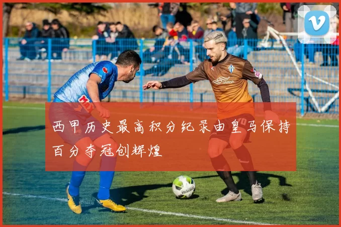 西甲历史最高积分纪录由皇马保持百分夺冠创辉煌