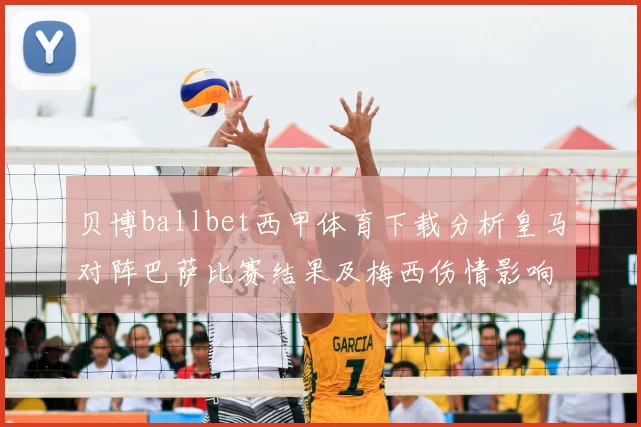 贝博ballbet西甲体育下载分析皇马对阵巴萨比赛结果及梅西伤情影响